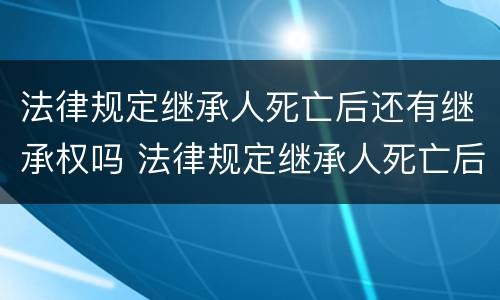 法律规定继承人死亡后还有继承权吗 法律规定继承人死亡后还有继承权吗为什么