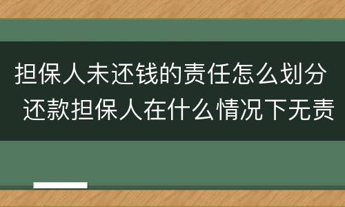 担保人未还钱的责任怎么划分 还款担保人在什么情况下无责