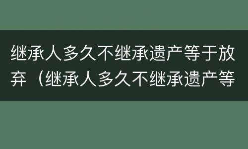 继承人多久不继承遗产等于放弃（继承人多久不继承遗产等于放弃遗产）