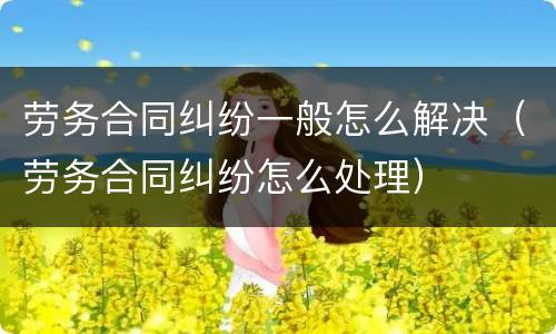 劳务合同纠纷一般怎么解决（劳务合同纠纷怎么处理）