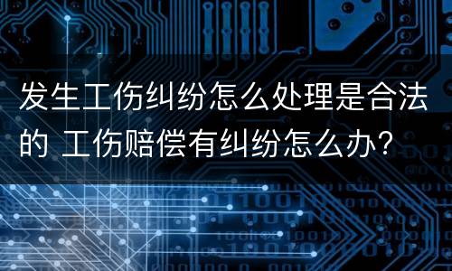 发生工伤纠纷怎么处理是合法的 工伤赔偿有纠纷怎么办?