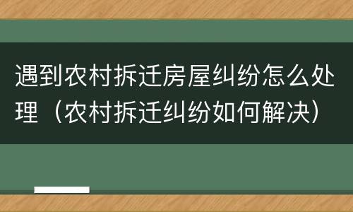 遇到农村拆迁房屋纠纷怎么处理（农村拆迁纠纷如何解决）