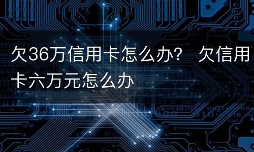 欠36万信用卡怎么办？ 欠信用卡六万元怎么办