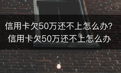 信用卡欠50万还不上怎么办？ 信用卡欠50万还不上怎么办