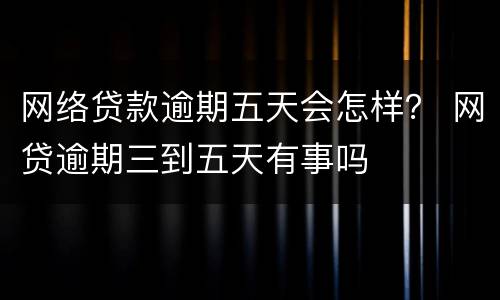网络贷款逾期五天会怎样？ 网贷逾期三到五天有事吗