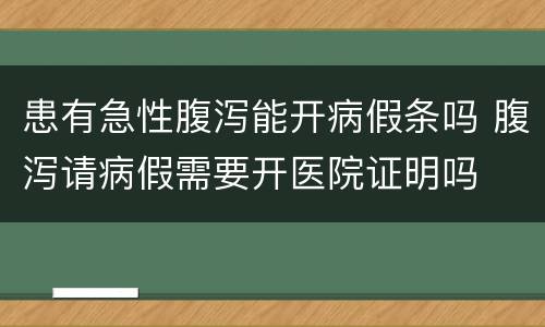 患有急性腹泻能开病假条吗 腹泻请病假需要开医院证明吗