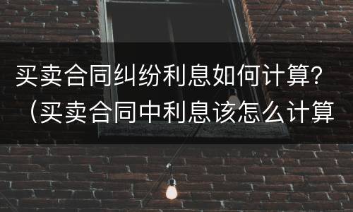 买卖合同纠纷利息如何计算？（买卖合同中利息该怎么计算,有哪些法律...）