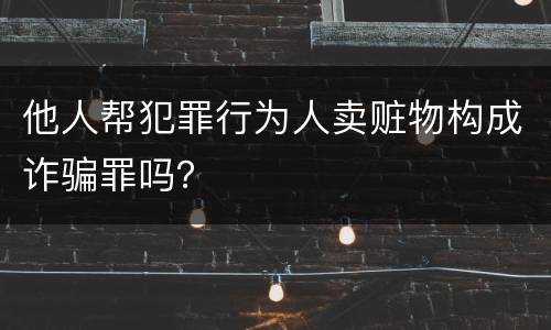 他人帮犯罪行为人卖赃物构成诈骗罪吗？