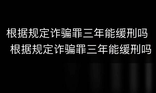 根据规定诈骗罪三年能缓刑吗 根据规定诈骗罪三年能缓刑吗