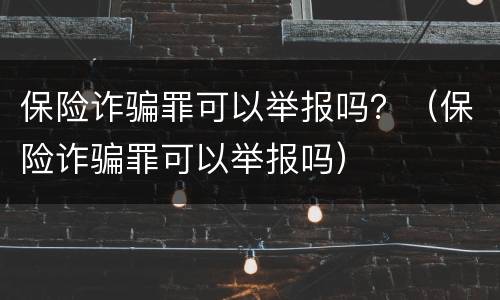 保险诈骗罪可以举报吗？（保险诈骗罪可以举报吗）