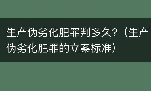 生产伪劣化肥罪判多久?（生产伪劣化肥罪的立案标准）