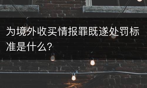 为境外收买情报罪既遂处罚标准是什么？