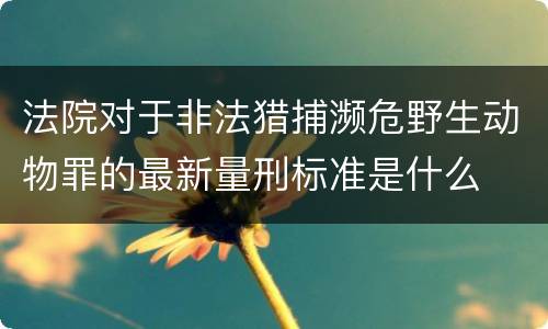 法院对于非法猎捕濒危野生动物罪的最新量刑标准是什么