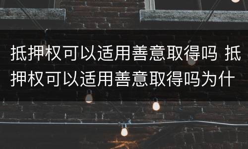 抵押权可以适用善意取得吗 抵押权可以适用善意取得吗为什么