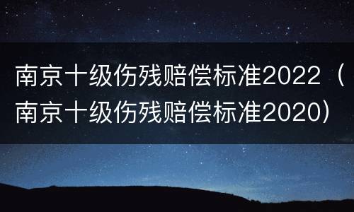 南京十级伤残赔偿标准2022（南京十级伤残赔偿标准2020）