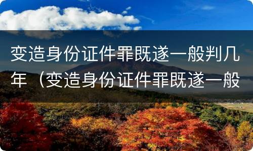 变造身份证件罪既遂一般判几年（变造身份证件罪既遂一般判几年以上）