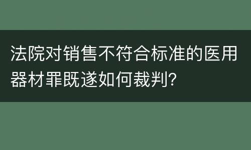 法院对销售不符合标准的医用器材罪既遂如何裁判？