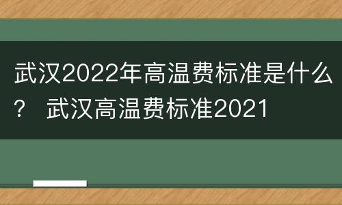 武汉2022年高温费标准是什么？ 武汉高温费标准2021