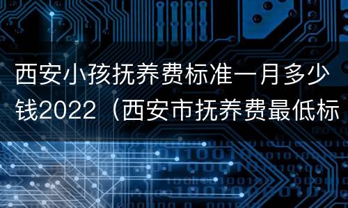 西安小孩抚养费标准一月多少钱2022（西安市抚养费最低标准是多少）