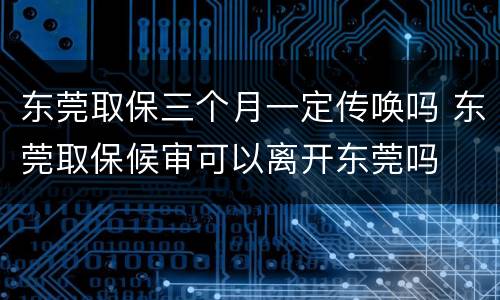 东莞取保三个月一定传唤吗 东莞取保候审可以离开东莞吗