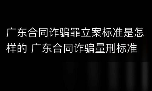 广东合同诈骗罪立案标准是怎样的 广东合同诈骗量刑标准
