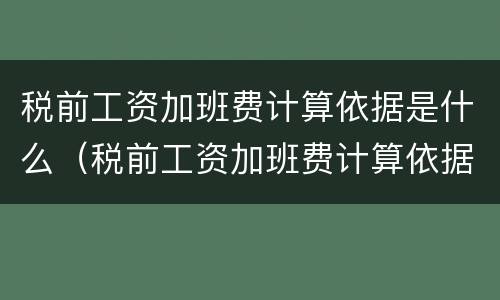 税前工资加班费计算依据是什么（税前工资加班费计算依据是什么意思）
