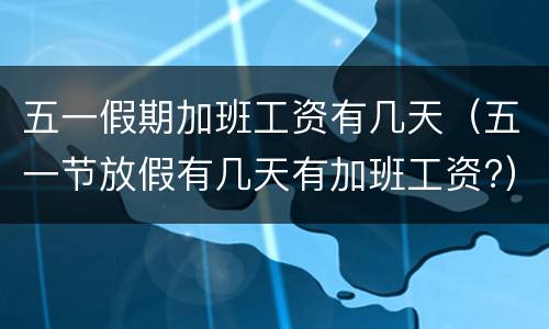 五一假期加班工资有几天（五一节放假有几天有加班工资?）