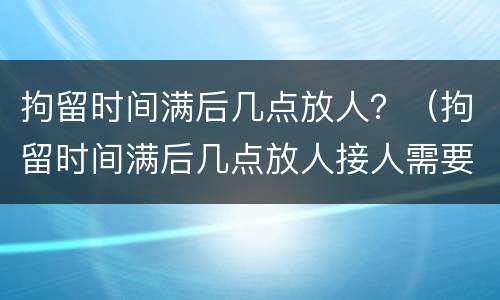 拘留时间满后几点放人？（拘留时间满后几点放人接人需要排号吗）