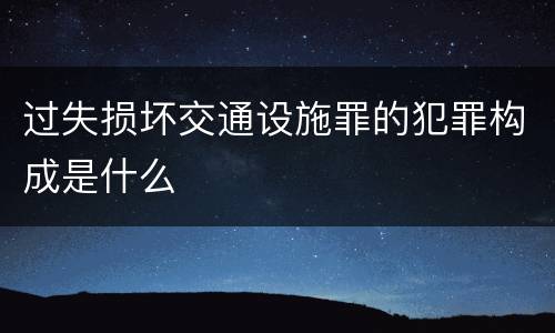 过失损坏交通设施罪的犯罪构成是什么