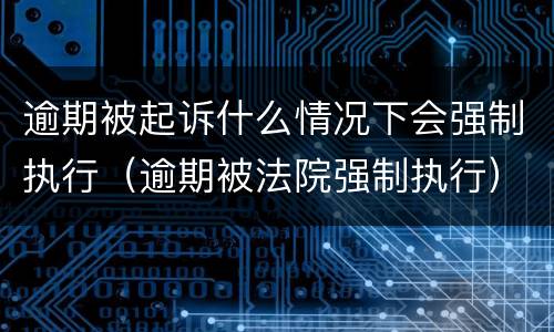 逾期被起诉什么情况下会强制执行（逾期被法院强制执行）