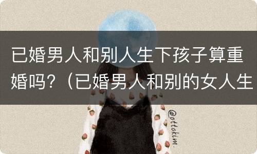 已婚男人和别人生下孩子算重婚吗?（已婚男人和别的女人生孩子算重婚吗）