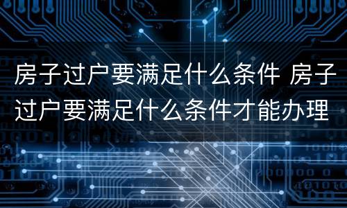 房子过户要满足什么条件 房子过户要满足什么条件才能办理