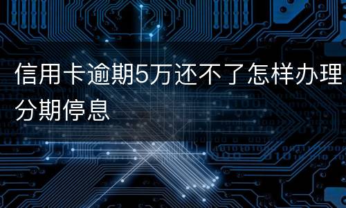 信用卡逾期5万还不了怎样办理分期停息
