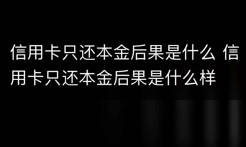 信用卡只还本金后果是什么 信用卡只还本金后果是什么样