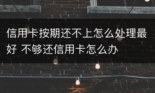 信用卡按期还不上怎么处理最好 不够还信用卡怎么办