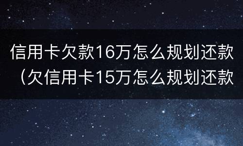 信用卡欠款16万怎么规划还款（欠信用卡15万怎么规划还款）