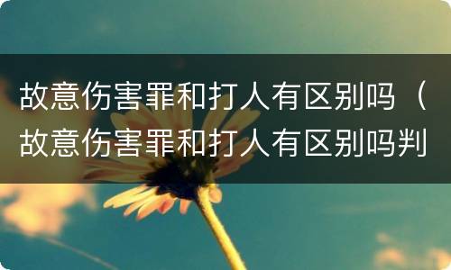 故意伤害罪和打人有区别吗（故意伤害罪和打人有区别吗判多少年）