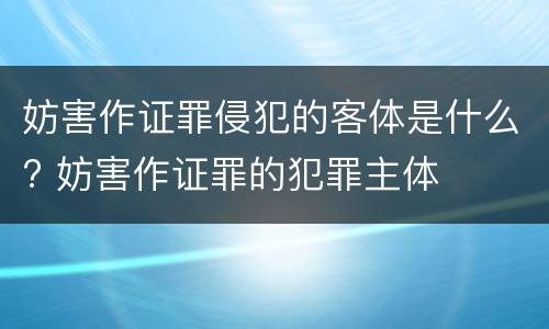 妨害作证罪侵犯的客体是什么? 妨害作证罪的犯罪主体