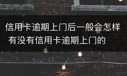 信用卡逾期上门后一般会怎样 有没有信用卡逾期上门的