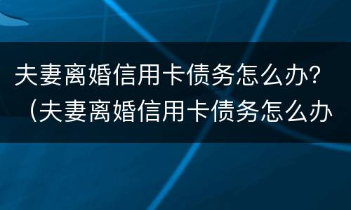 夫妻离婚信用卡债务怎么办？（夫妻离婚信用卡债务怎么办）