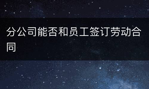 分公司能否和员工签订劳动合同