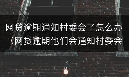 网贷逾期通知村委会了怎么办（网贷逾期他们会通知村委会让村委会通知家里面的人嘛）