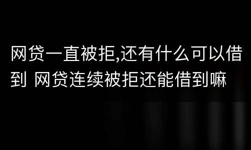 网贷一直被拒,还有什么可以借到 网贷连续被拒还能借到嘛