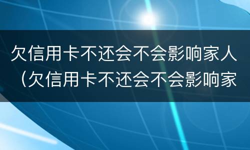 欠信用卡不还会不会影响家人（欠信用卡不还会不会影响家人征信）