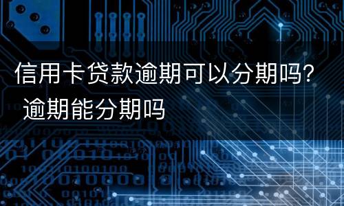 信用卡贷款逾期可以分期吗？ 逾期能分期吗