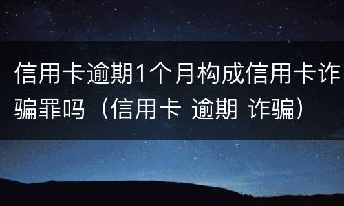 信用卡逾期1个月构成信用卡诈骗罪吗（信用卡 逾期 诈骗）