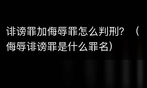 诽谤罪加侮辱罪怎么判刑？（侮辱诽谤罪是什么罪名）
