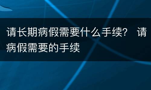 请长期病假需要什么手续？ 请病假需要的手续