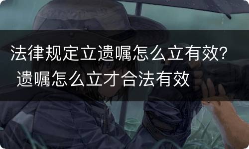 法律规定立遗嘱怎么立有效？ 遗嘱怎么立才合法有效
