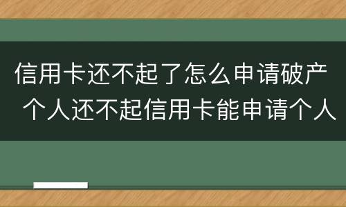 信用卡还不起了怎么申请破产 个人还不起信用卡能申请个人破产吗
